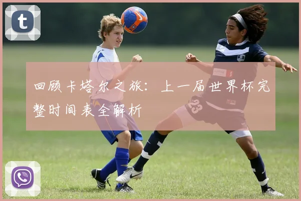 回顾卡塔尔之旅：上一届世界杯完整时间表全解析