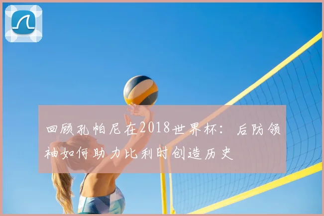 回顾孔帕尼在2018世界杯：后防领袖如何助力比利时创造历史