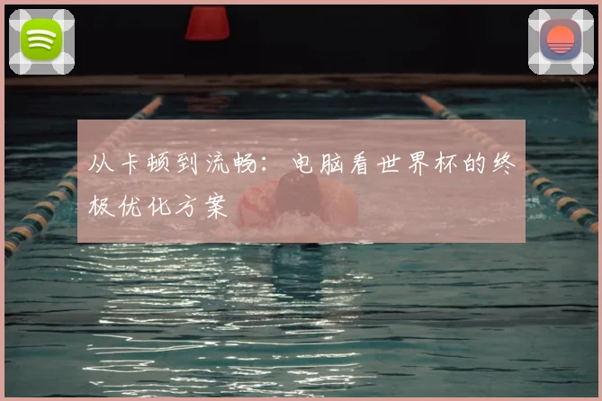 从卡顿到流畅:电脑看世界杯的终极优化方案
