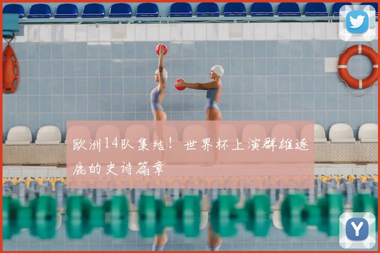 欧洲14队集结!世界杯上演群雄逐鹿的史诗篇章