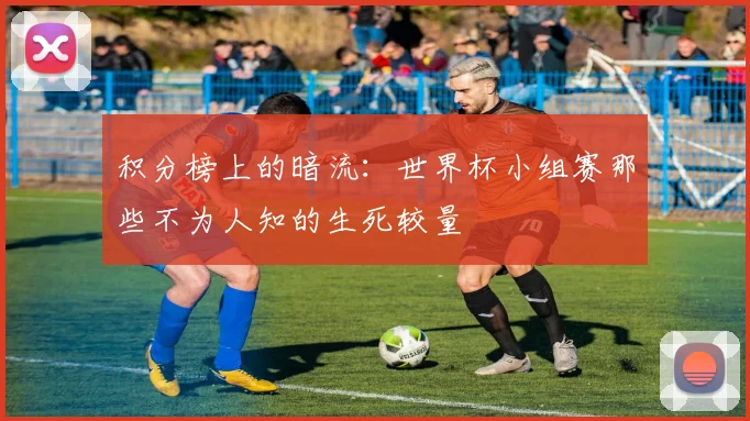 积分榜上的暗流:世界杯小组赛那些不为人知的生死较量
