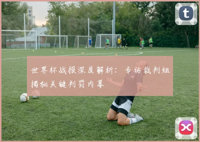 世界杯战报深度解析:专访裁判组揭秘关键判罚内幕
