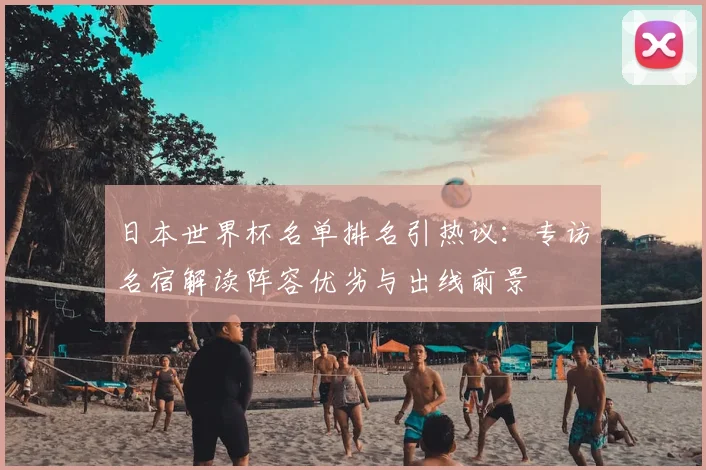 日本世界杯名单排名引热议：专访名宿解读阵容优劣与出线前景