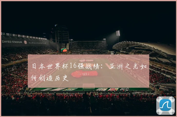 日本世界杯16强战绩：亚洲之光如何创造历史