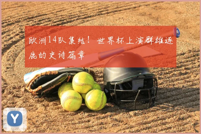 欧洲14队集结!世界杯上演群雄逐鹿的史诗篇章