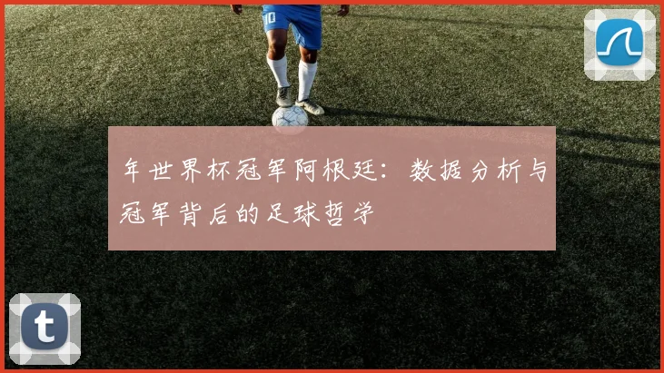 年世界杯冠军阿根廷:数据分析与冠军背后的足球哲学
