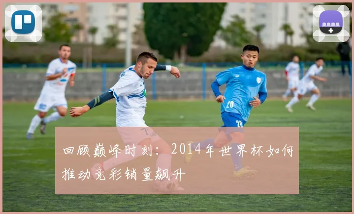 回顾巅峰时刻：2014年世界杯如何推动竞彩销量飙升