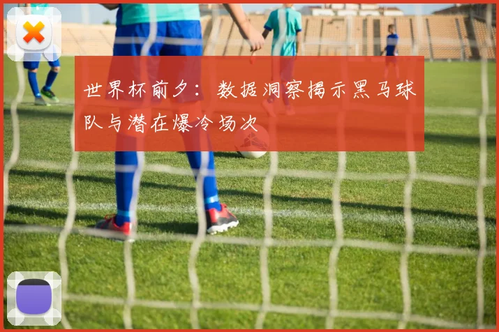 世界杯前夕:数据洞察揭示黑马球队与潜在爆冷场次