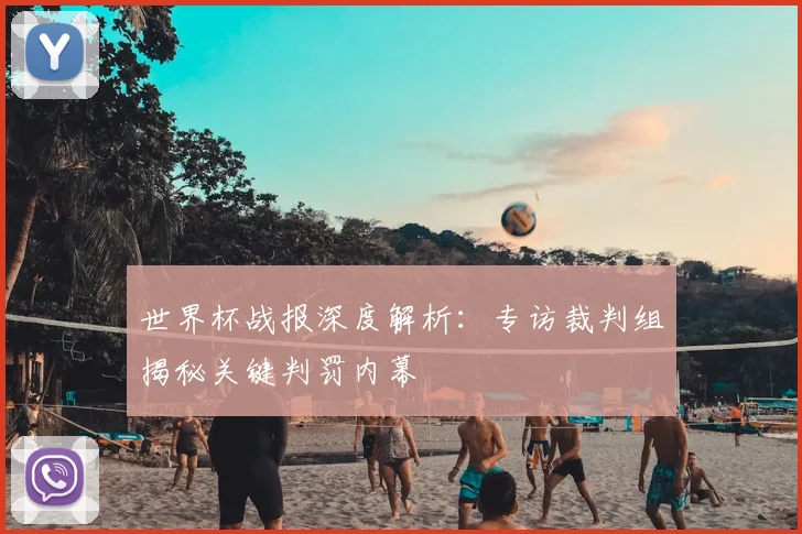 世界杯战报深度解析:专访裁判组揭秘关键判罚内幕