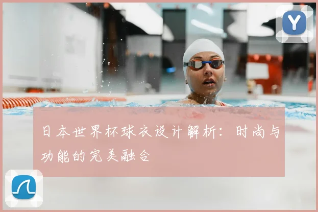 日本世界杯球衣设计解析：时尚与功能的完美融合