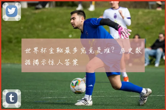 世界杯金靴最多究竟是谁？历史数据揭示惊人答案