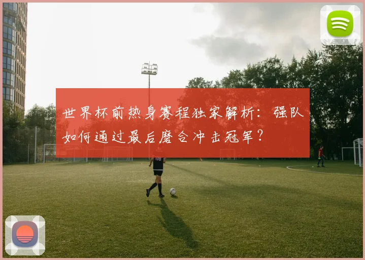 世界杯前热身赛程独家解析:强队如何通过最后磨合冲击冠军?