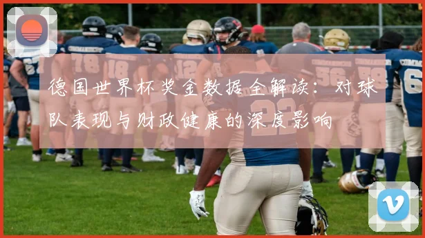 德国世界杯奖金数据全解读:对球队表现与财政健康的深度影响