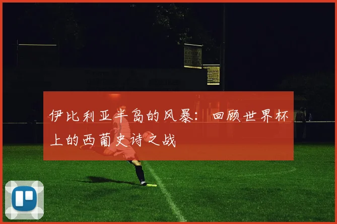 伊比利亚半岛的风暴：回顾世界杯上的西葡史诗之战