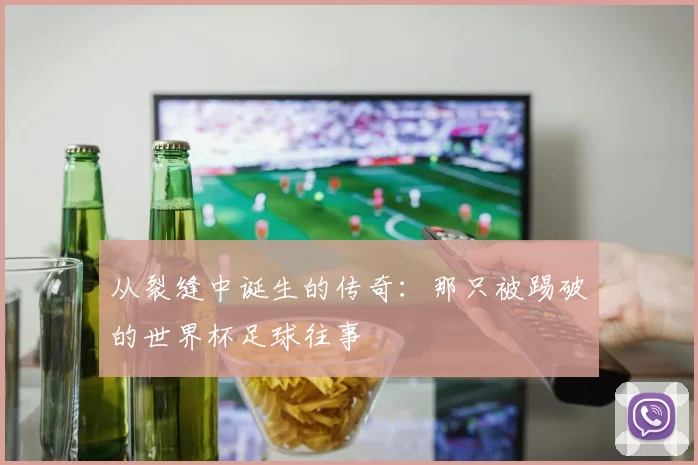 从裂缝中诞生的传奇:那只被踢破的世界杯足球往事