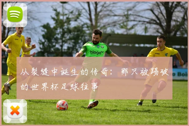 从裂缝中诞生的传奇:那只被踢破的世界杯足球往事