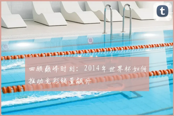 回顾巅峰时刻：2014年世界杯如何推动竞彩销量飙升