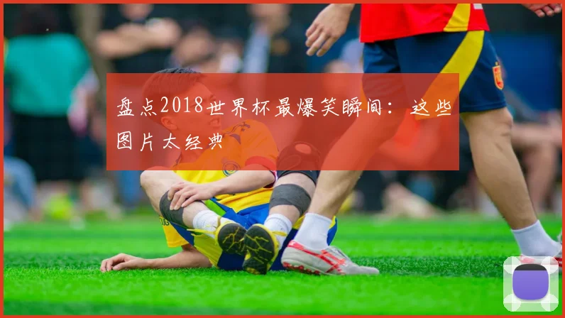 盘点2018世界杯最爆笑瞬间:这些图片太经典