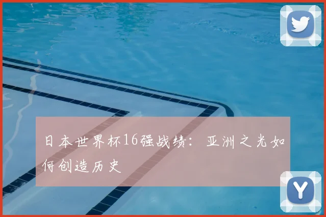 日本世界杯16强战绩：亚洲之光如何创造历史