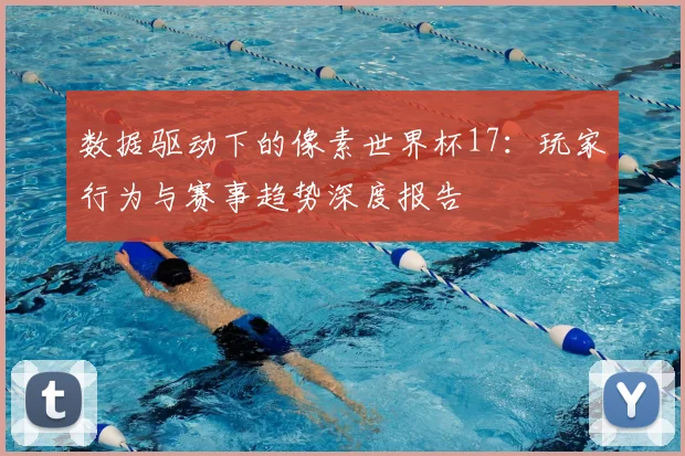 数据驱动下的像素世界杯17:玩家行为与赛事趋势深度报告