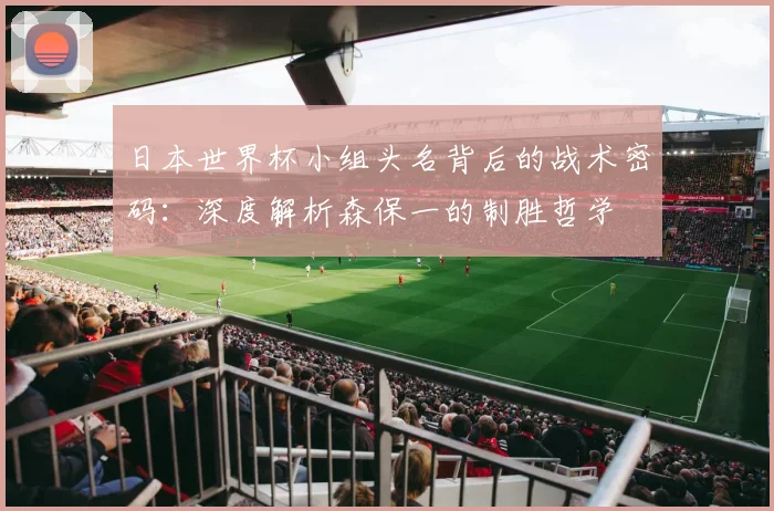 日本世界杯小组头名背后的战术密码：深度解析森保一的制胜哲学