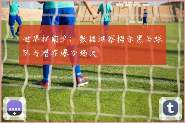 世界杯前夕:数据洞察揭示黑马球队与潜在爆冷场次