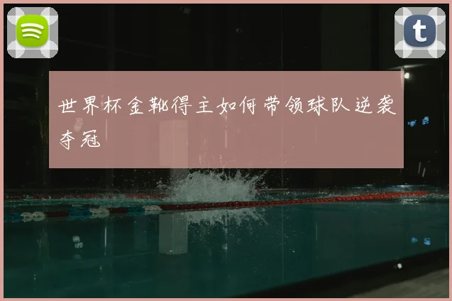 世界杯金靴得主如何带领球队逆袭夺冠