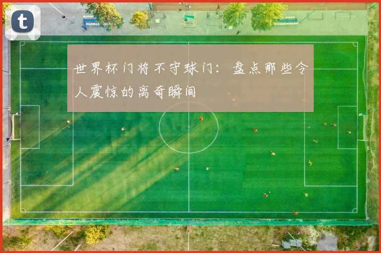 世界杯门将不守球门：盘点那些令人震惊的离奇瞬间