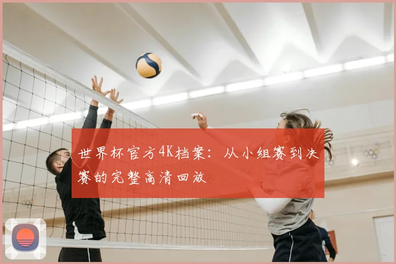 世界杯官方4K档案:从小组赛到决赛的完整高清回放