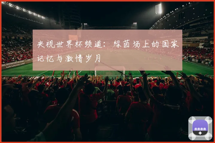央视世界杯频道:绿茵场上的国家记忆与激情岁月