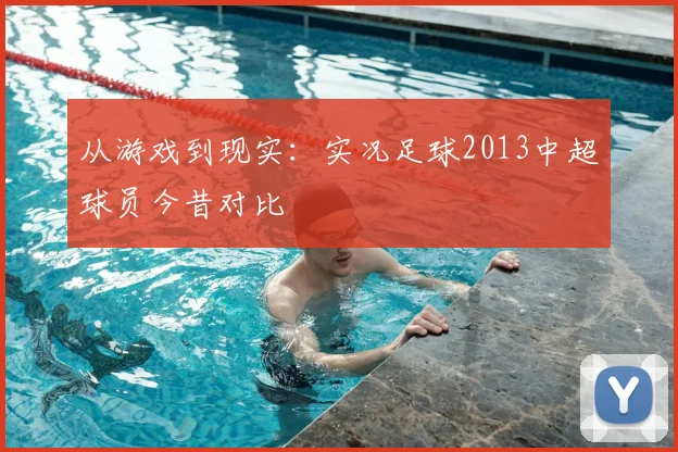 从游戏到现实：实况足球2013中超球员今昔对比