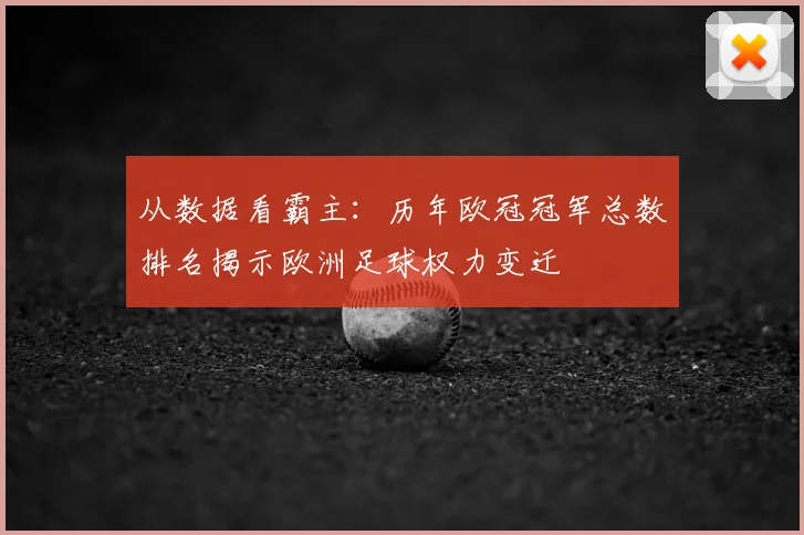 从数据看霸主:历年欧冠冠军总数排名揭示欧洲足球权力变迁