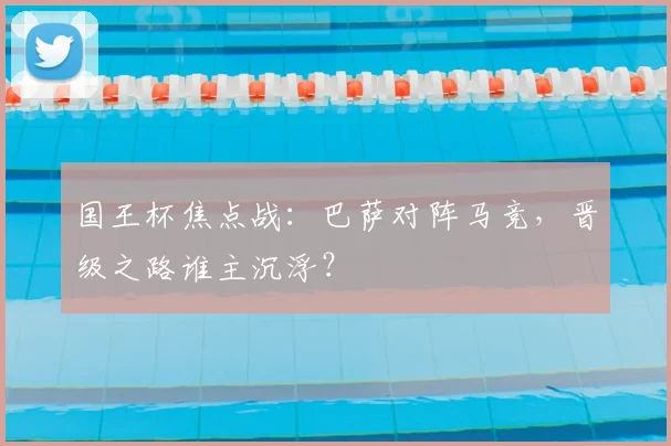 国王杯焦点战:巴萨对阵马竞,晋级之路谁主沉浮?