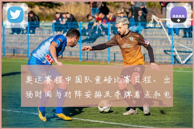 奥运赛程中国队重磅比赛日程、出场时间与对阵安排及夺牌看点和电视转播