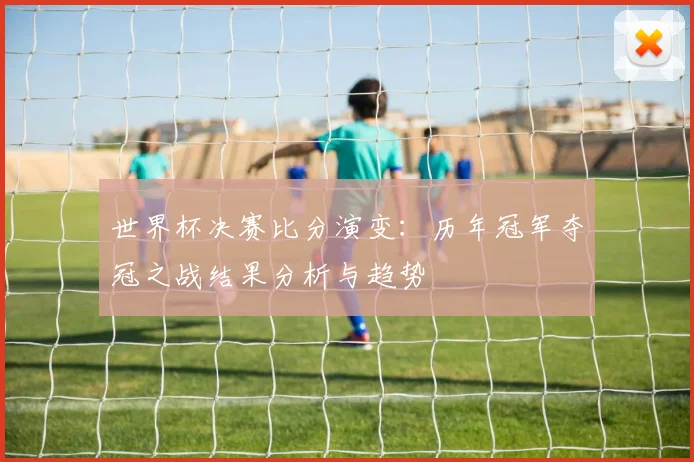 世界杯决赛比分演变：历年冠军夺冠之战结果分析与趋势