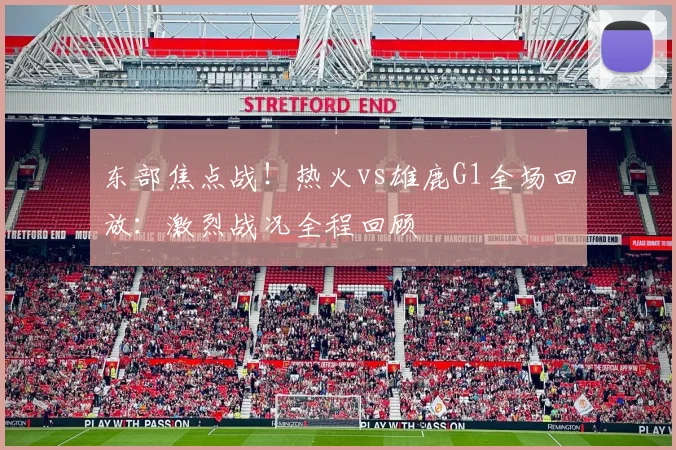 东部焦点战！热火vs雄鹿G1全场回放：激烈战况全程回顾
