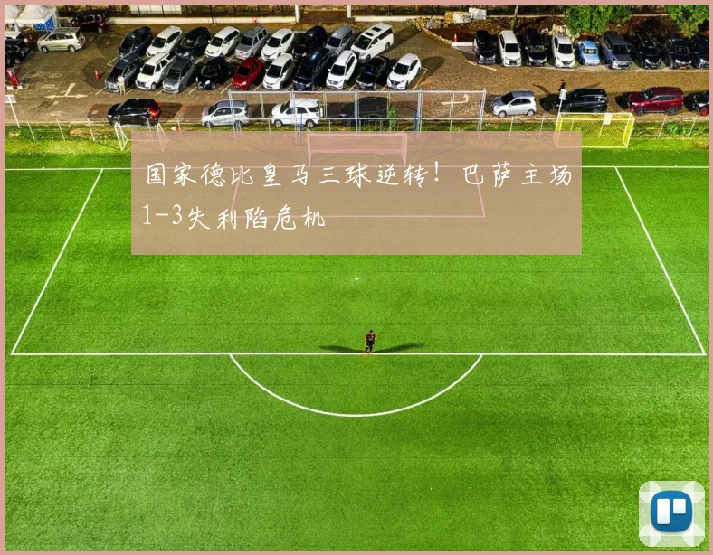 国家德比皇马三球逆转！巴萨主场1-3失利陷危机
