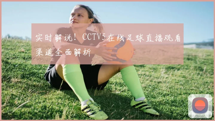 实时解说!CCTV5在线足球直播观看渠道全面解析