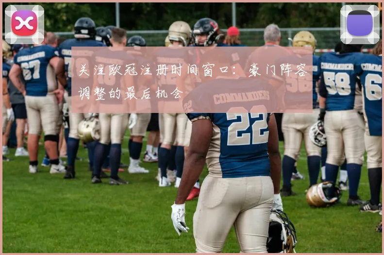 关注欧冠注册时间窗口：豪门阵容调整的最后机会