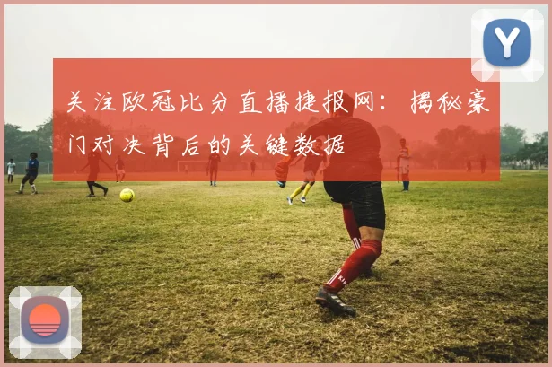 关注欧冠比分直播捷报网：揭秘豪门对决背后的关键数据
