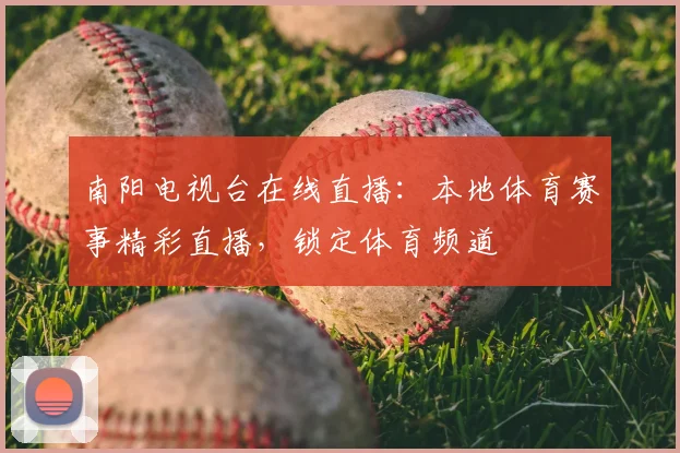 南阳电视台在线直播：本地体育赛事精彩直播，锁定体育频道