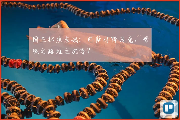 国王杯焦点战:巴萨对阵马竞,晋级之路谁主沉浮?