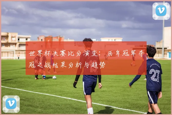 世界杯决赛比分演变：历年冠军夺冠之战结果分析与趋势