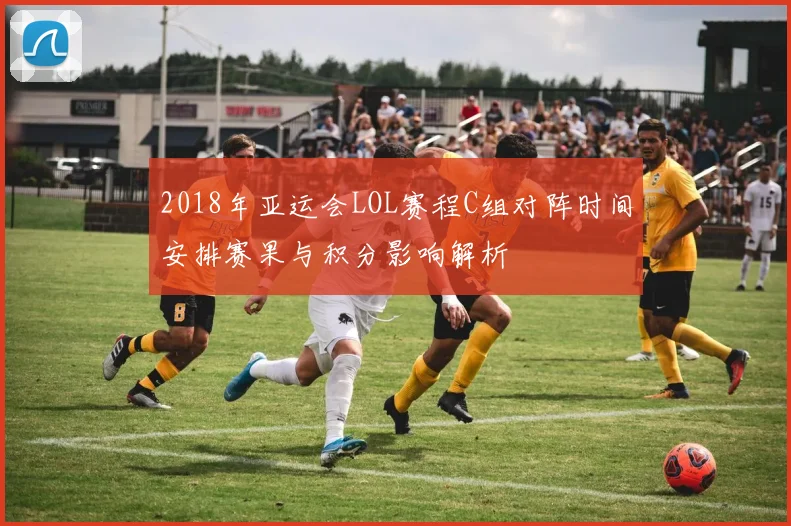 2018年亚运会LOL赛程C组对阵时间安排赛果与积分影响解析