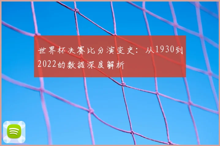 世界杯决赛比分演变史：从1930到2022的数据深度解析