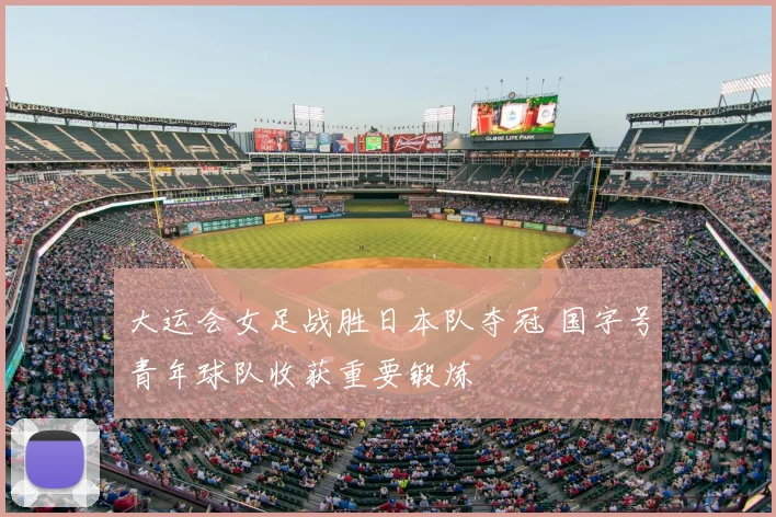 大运会女足战胜日本队夺冠 国字号青年球队收获重要锻炼