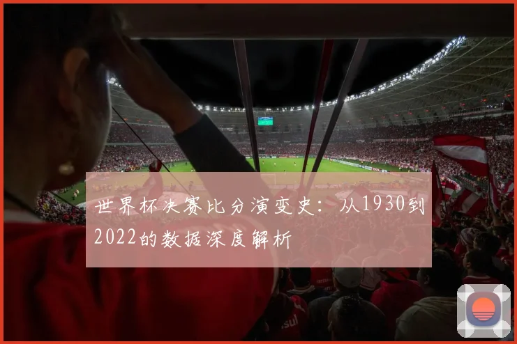 世界杯决赛比分演变史：从1930到2022的数据深度解析