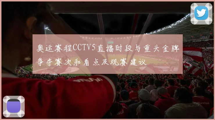 奥运赛程CCTV5直播时段与重头金牌争夺赛次和看点及观赛建议