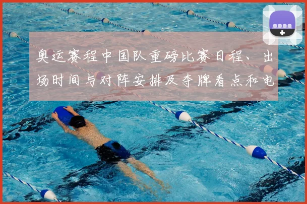 奥运赛程中国队重磅比赛日程、出场时间与对阵安排及夺牌看点和电视转播