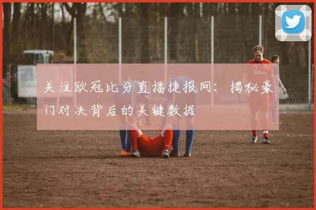 关注欧冠比分直播捷报网:揭秘豪门对决背后的关键数据